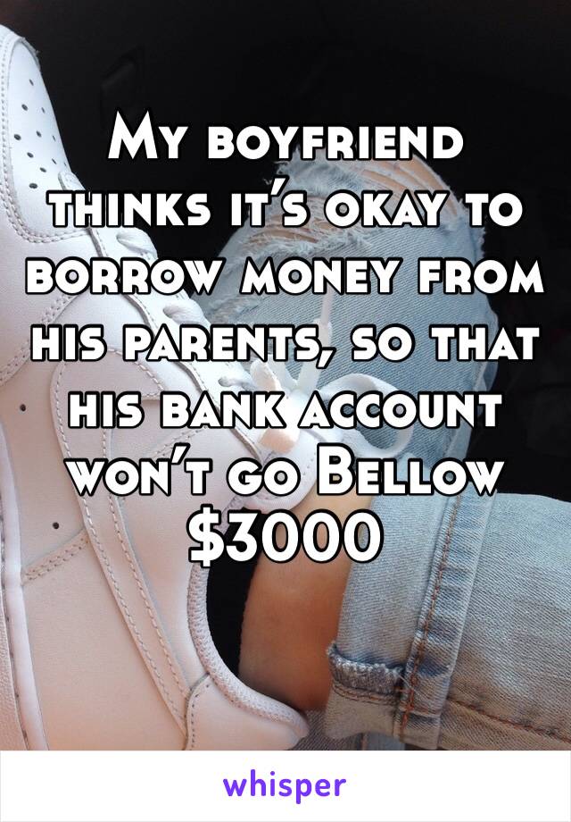 My boyfriend thinks it’s okay to borrow money from his parents, so that his bank account won’t go Bellow $3000