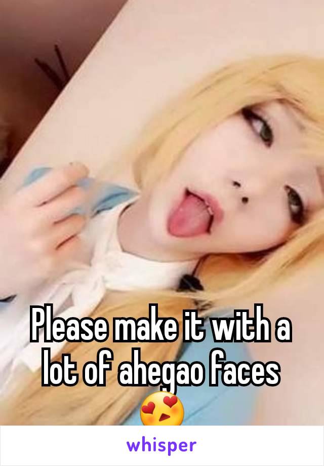 Please make it with a lot of ahegao faces😍