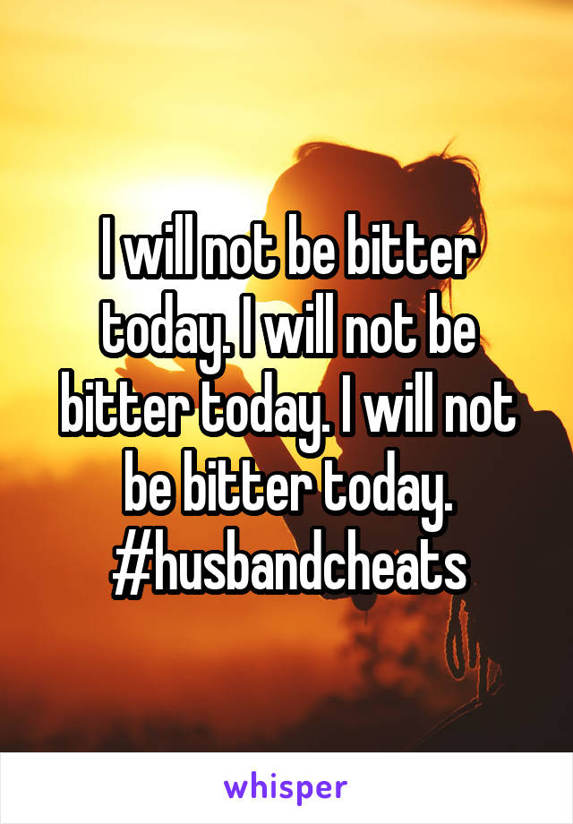 I will not be bitter today. I will not be bitter today. I will not be bitter today. #husbandcheats