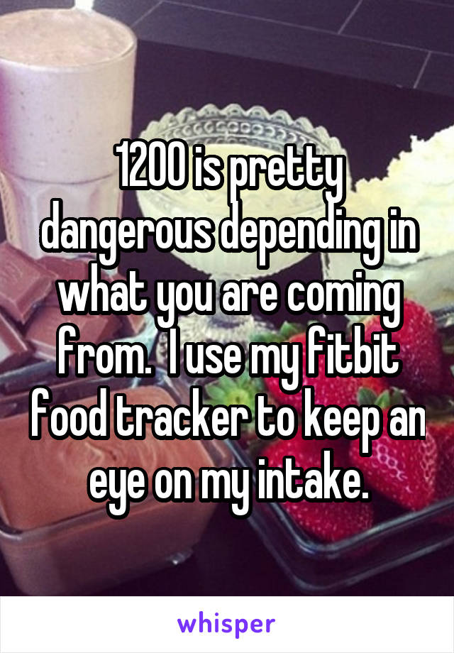 1200 is pretty dangerous depending in what you are coming from.  I use my fitbit food tracker to keep an eye on my intake.