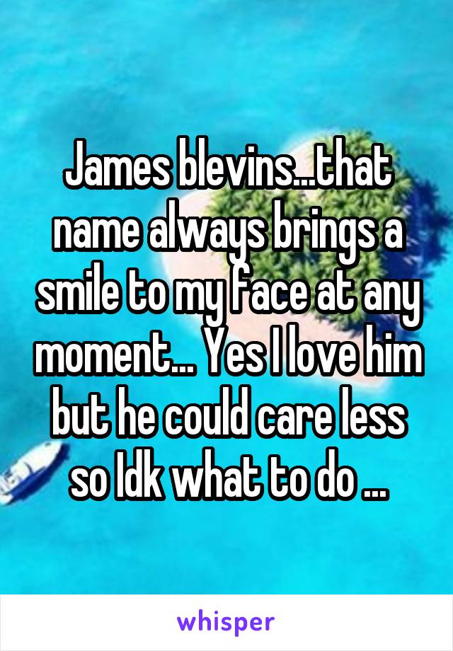 James blevins...that name always brings a smile to my face at any moment... Yes I love him but he could care less so Idk what to do ...