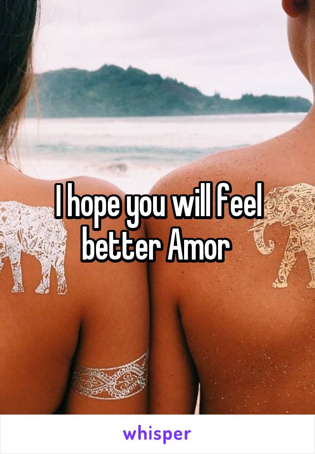 I hope you will feel better Amor 