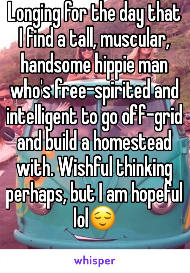 Longing for the day that I find a tall, muscular, handsome hippie man who's free-spirited and intelligent to go off-grid and build a homestead with. Wishful thinking perhaps, but I am hopeful lol😌