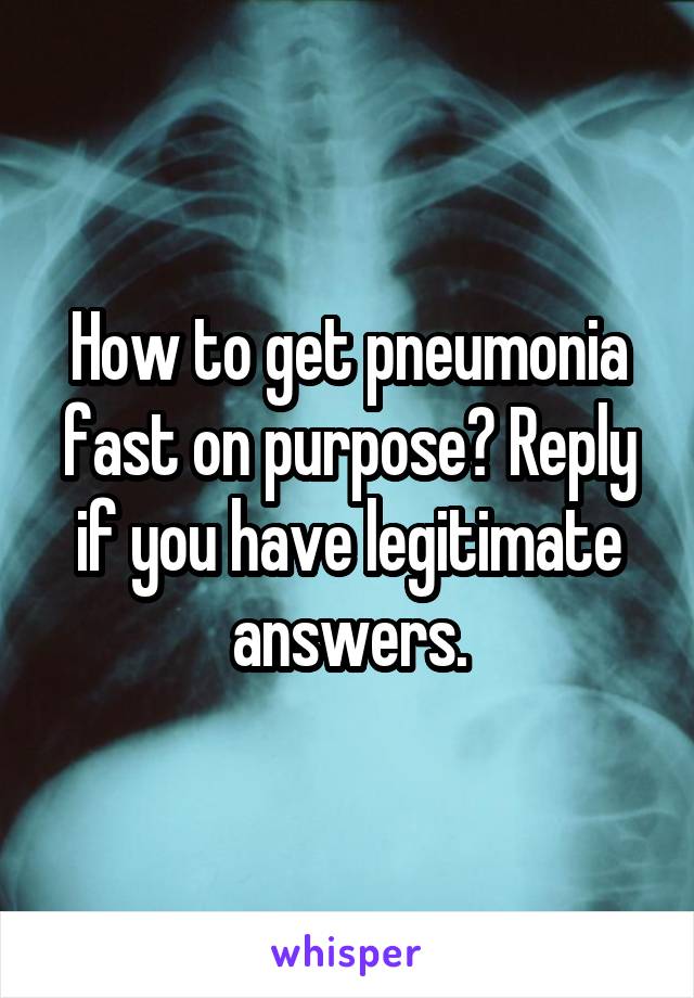 How to get pneumonia fast on purpose? Reply if you have legitimate answers.