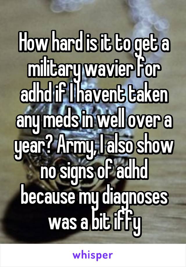 How hard is it to get a military wavier for adhd if I havent taken any meds in well over a year? Army, I also show no signs of adhd because my diagnoses was a bit iffy