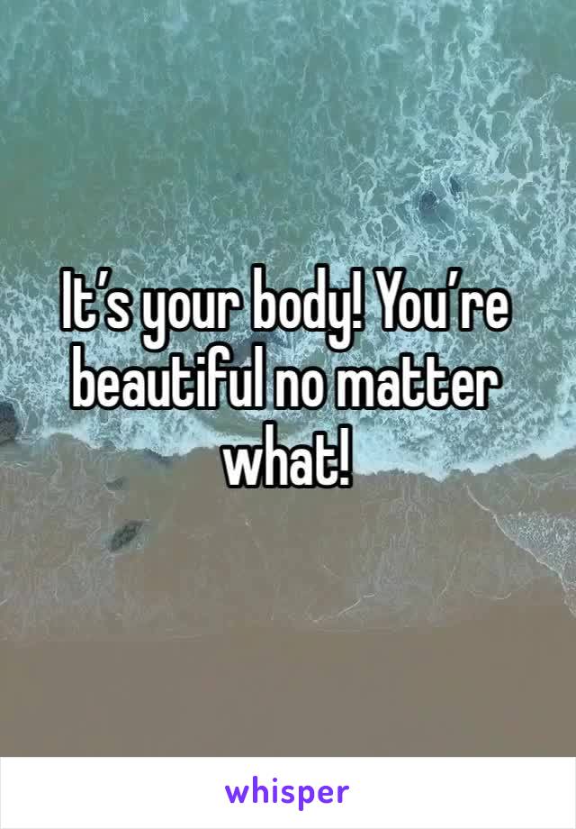 It’s your body! You’re beautiful no matter what! 