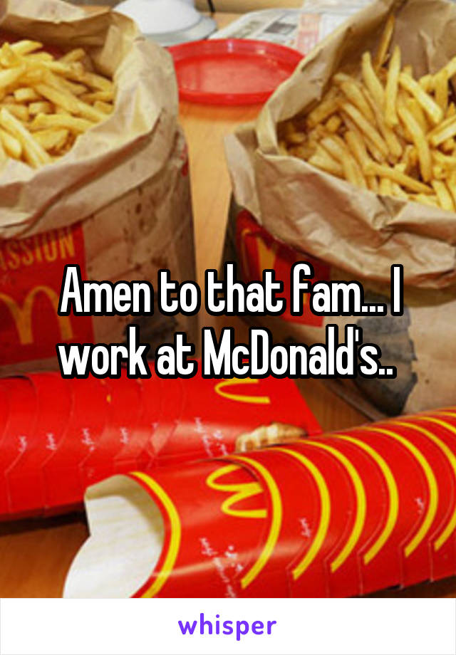 Amen to that fam... I work at McDonald's.. 