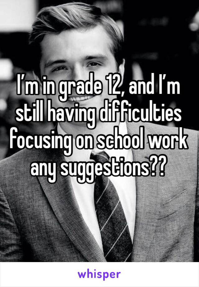 I’m in grade 12, and I’m still having difficulties focusing on school work any suggestions??