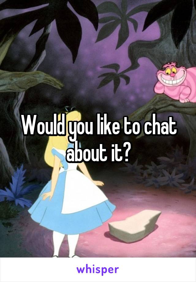 Would you like to chat about it?
