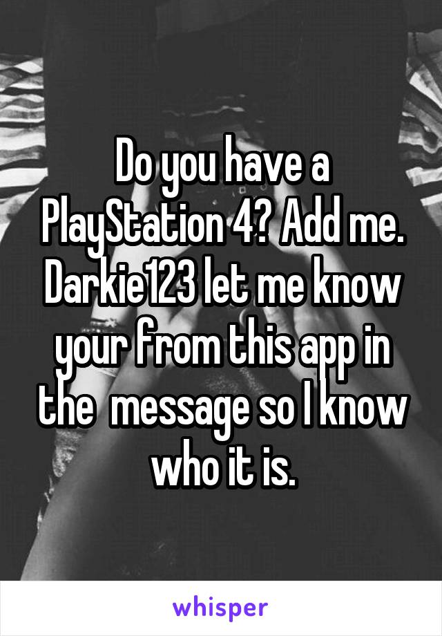 Do you have a PlayStation 4? Add me. Darkie123 let me know your from this app in the  message so I know who it is.