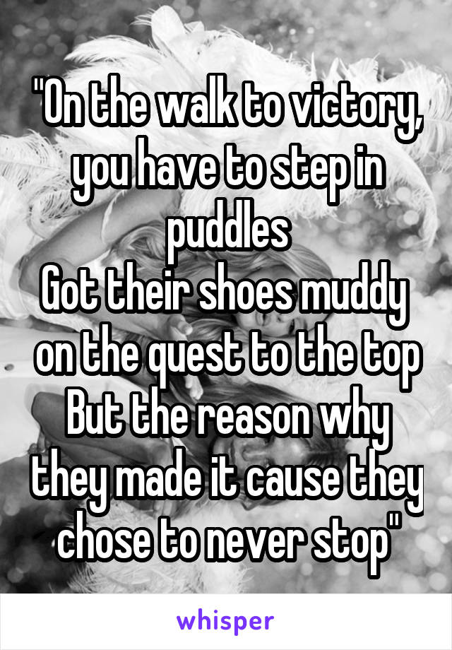 "On the walk to victory, you have to step in puddles
Got their shoes muddy  on the quest to the top
But the reason why they made it cause they chose to never stop"