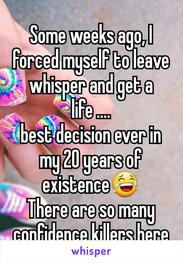 Some weeks ago, I forced myself to leave whisper and get a life ....
best decision ever in my 20 years of existence😂
There are so many confidence killers here