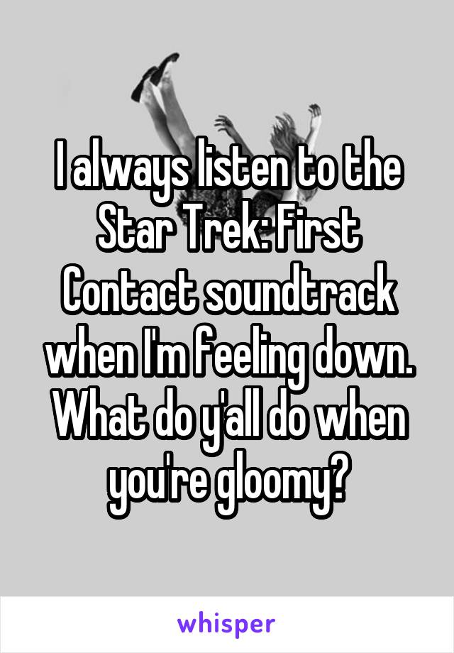 I always listen to the Star Trek: First Contact soundtrack when I'm feeling down.
What do y'all do when you're gloomy?