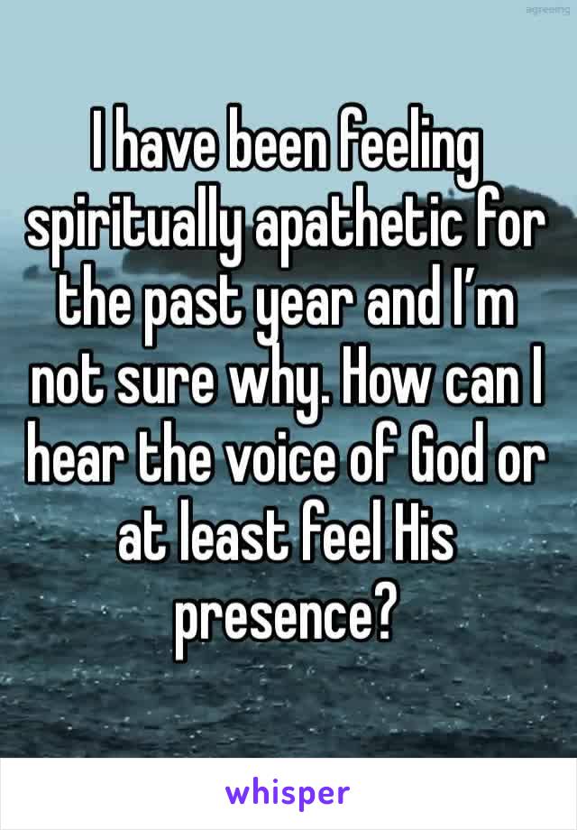 I have been feeling spiritually apathetic for the past year and I’m not sure why. How can I hear the voice of God or at least feel His presence? 