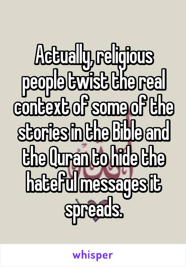 Actually, religious people twist the real context of some of the stories in the Bible and the Quran to hide the hateful messages it spreads.