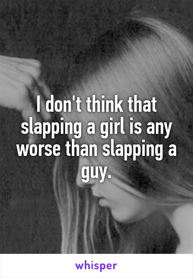 I don't think that slapping a girl is any worse than slapping a guy.