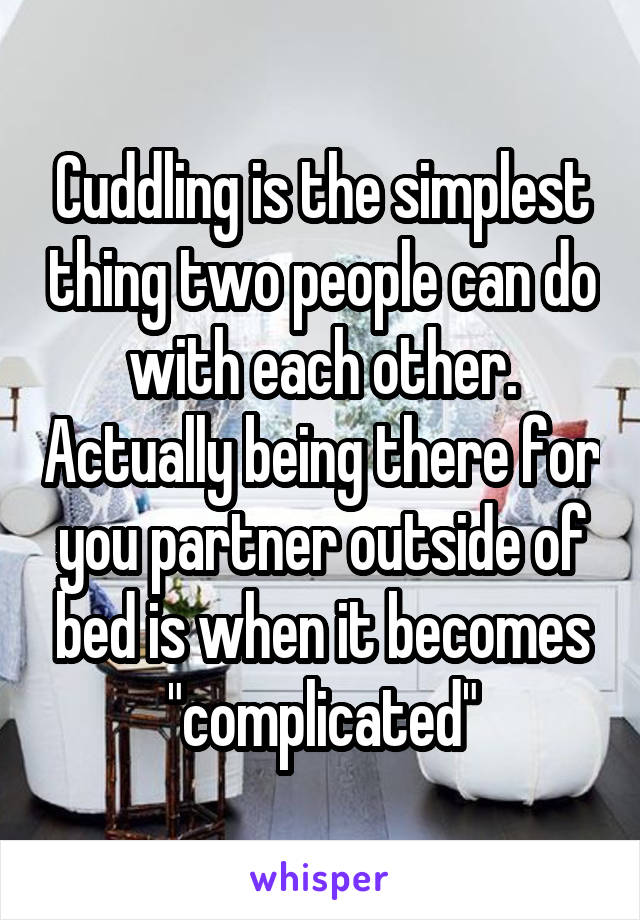 Cuddling is the simplest thing two people can do with each other. Actually being there for you partner outside of bed is when it becomes "complicated"