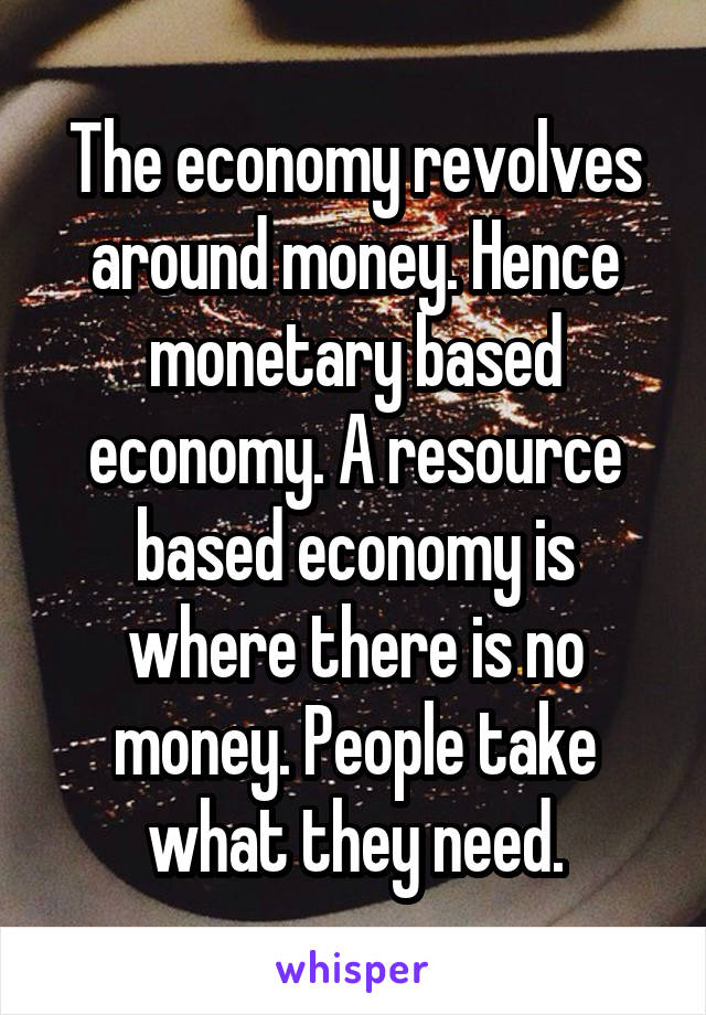 The economy revolves around money. Hence monetary based economy. A resource based economy is where there is no money. People take what they need.