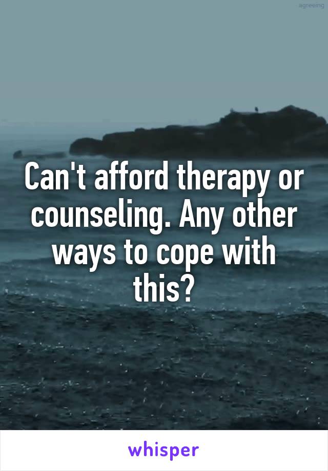 Can't afford therapy or counseling. Any other ways to cope with this?