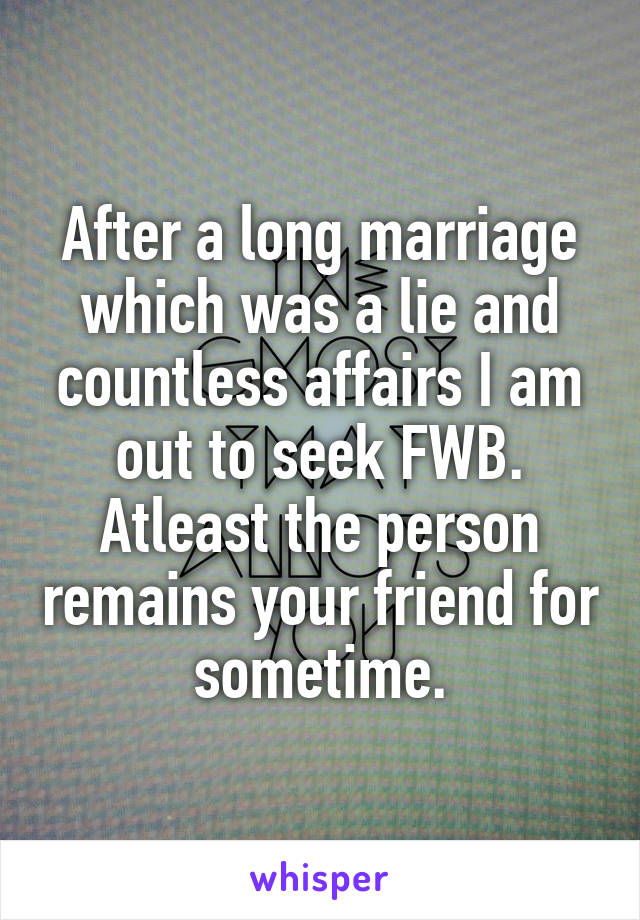 After a long marriage which was a lie and countless affairs I am out to seek FWB. Atleast the person remains your friend for sometime.