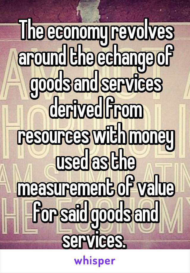 The economy revolves around the echange of goods and services derived from resources with money used as the measurement of value for said goods and services. 