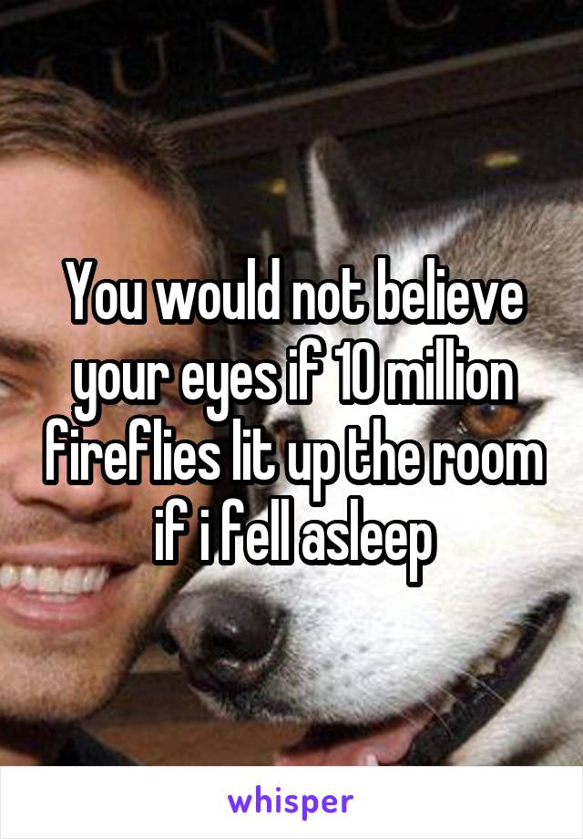 You would not believe your eyes if 10 million fireflies lit up the room if i fell asleep