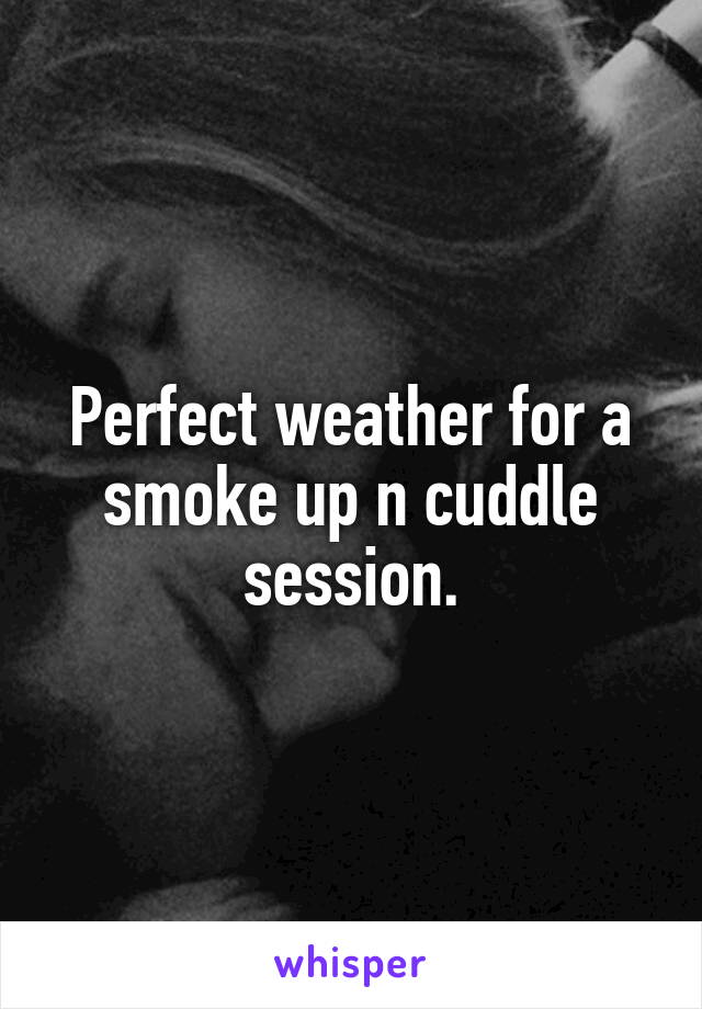 Perfect weather for a smoke up n cuddle session.