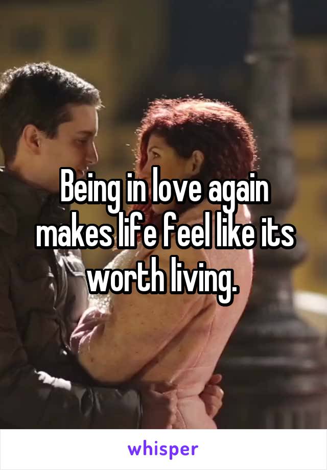 Being in love again makes life feel like its worth living. 