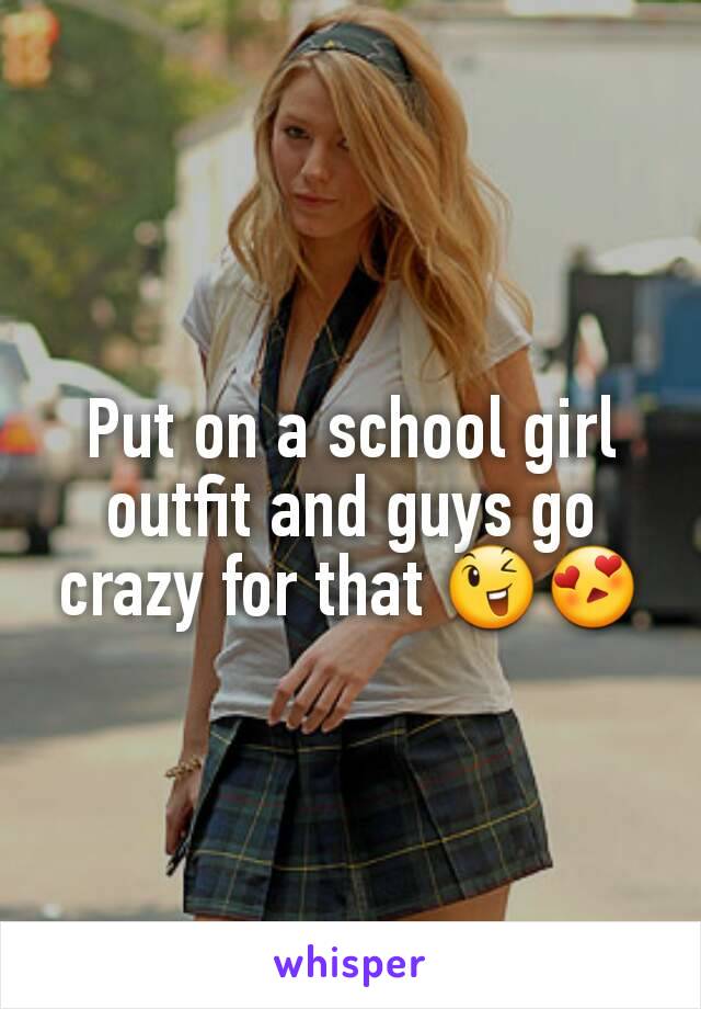 Put on a school girl outfit and guys go crazy for that 😉😍