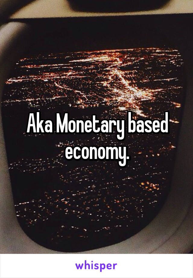 Aka Monetary based economy.