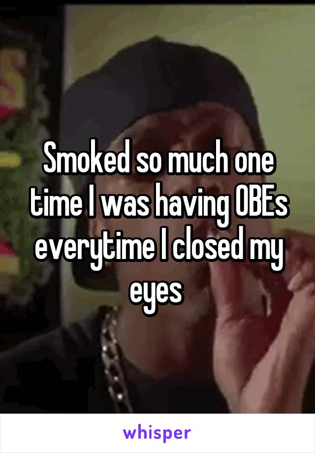 Smoked so much one time I was having OBEs everytime I closed my eyes 