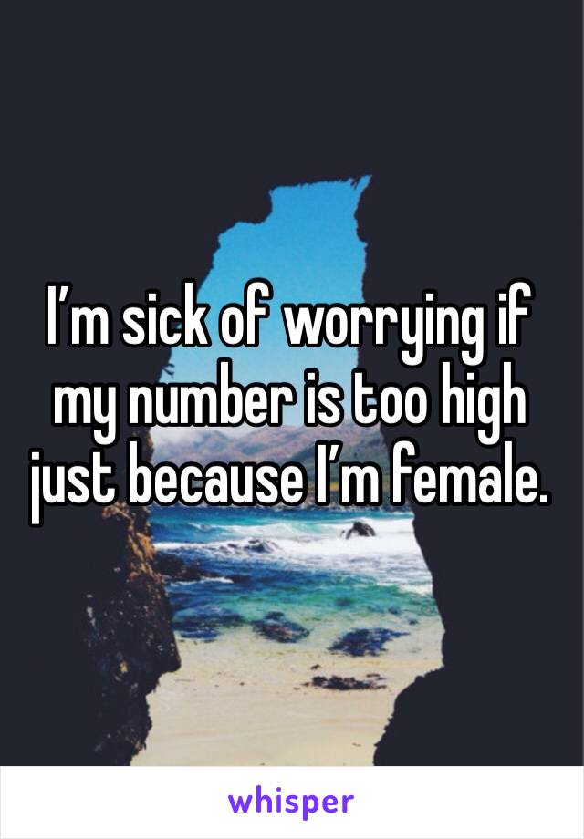 I’m sick of worrying if my number is too high just because I’m female. 