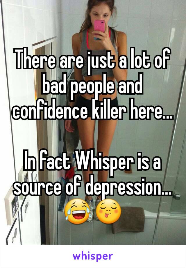 There are just a lot of bad people and confidence killer here...

In fact Whisper is a source of depression...😂😋