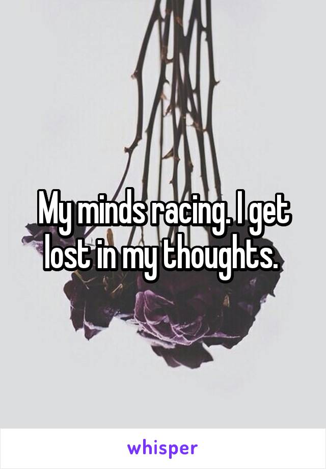 My minds racing. I get lost in my thoughts. 