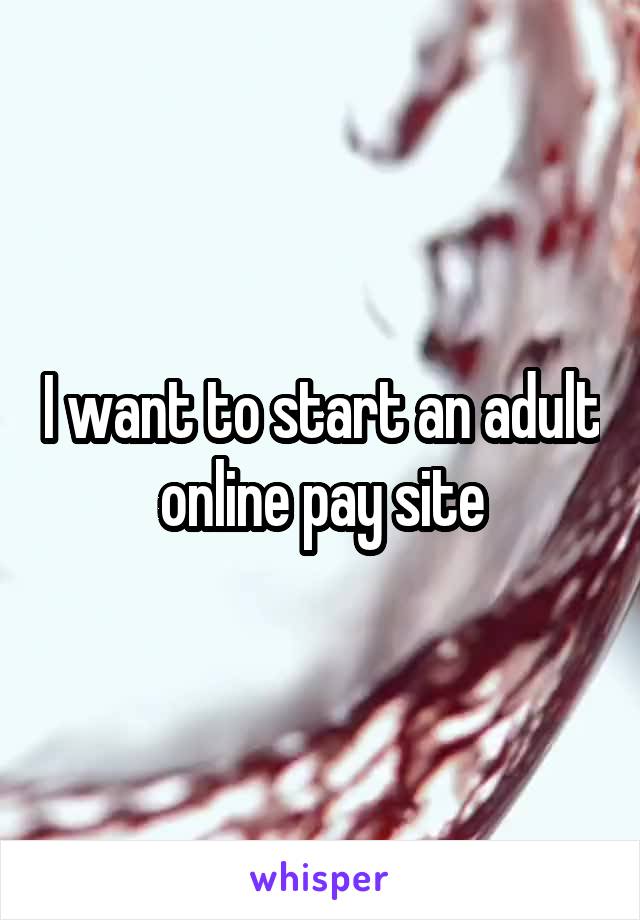 I want to start an adult online pay site