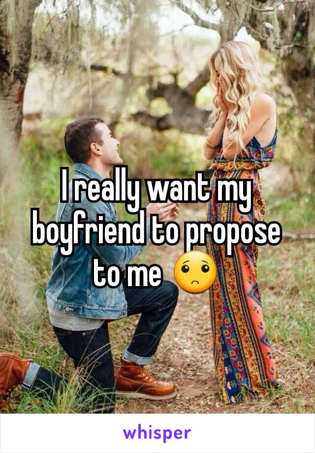 I really want my boyfriend to propose to me 🙁