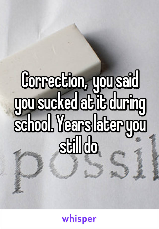 Correction,  you said you sucked at it during school. Years later you still do 