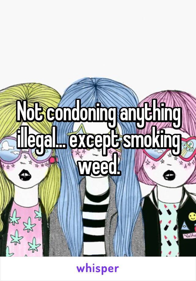 Not condoning anything illegal... except smoking weed.