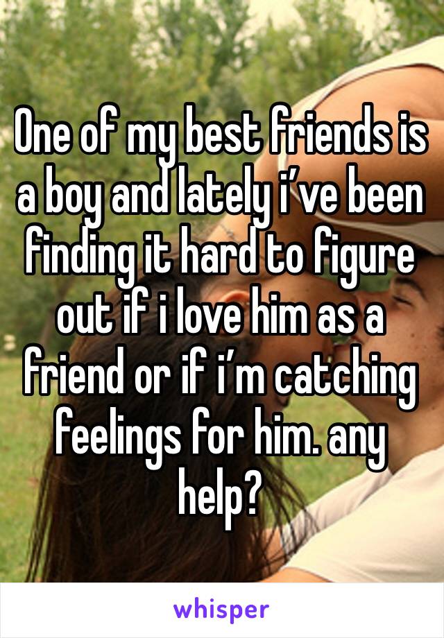 One of my best friends is a boy and lately i’ve been finding it hard to figure out if i love him as a friend or if i’m catching feelings for him. any help?