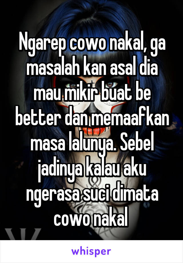 Ngarep cowo nakal, ga masalah kan asal dia mau mikir buat be better dan memaafkan masa lalunya. Sebel jadinya kalau aku ngerasa suci dimata cowo nakal 