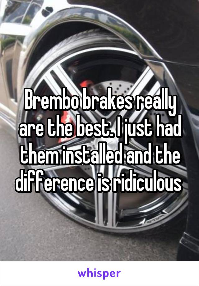 Brembo brakes really are the best. I just had them installed and the difference is ridiculous 