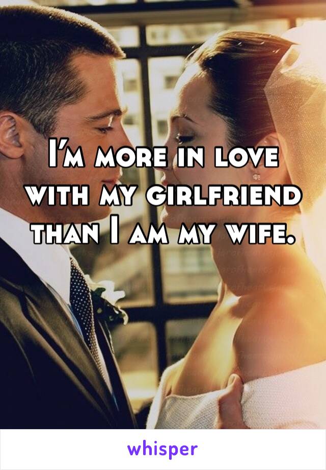 I’m more in love with my girlfriend than I am my wife.