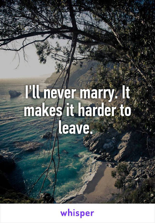 I'll never marry. It makes it harder to leave. 