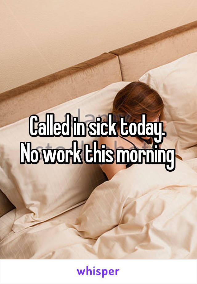 Called in sick today. 
No work this morning 