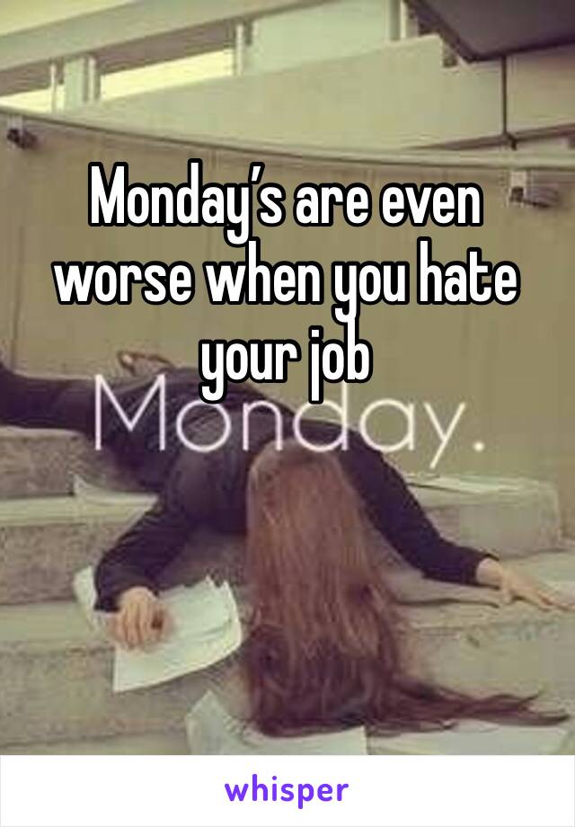 Monday’s are even worse when you hate your job 