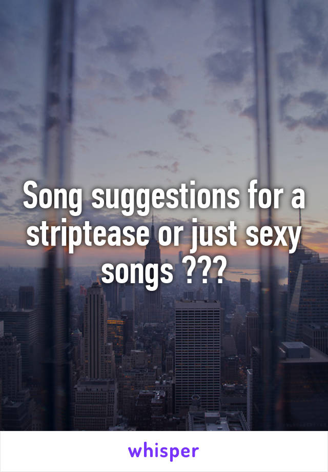 Song suggestions for a striptease or just sexy songs ???