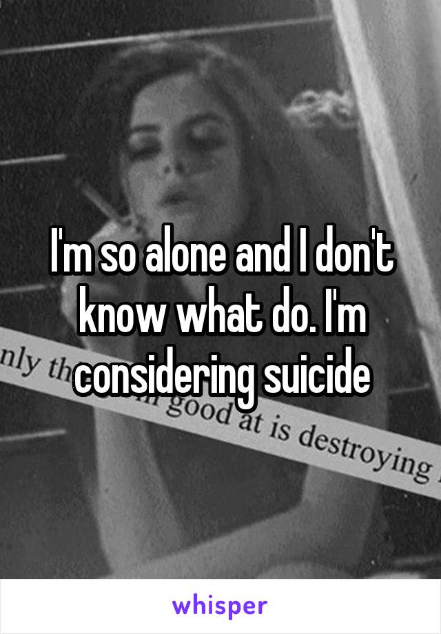 I'm so alone and I don't know what do. I'm considering suicide