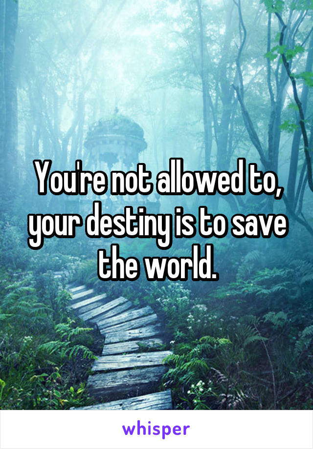 You're not allowed to, your destiny is to save the world.