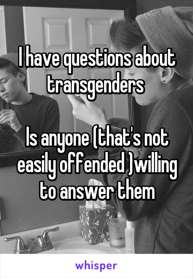 I have questions about transgenders 

Is anyone (that's not easily offended )willing to answer them
