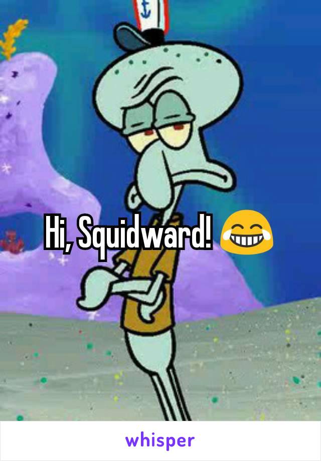 Hi, Squidward! 😂